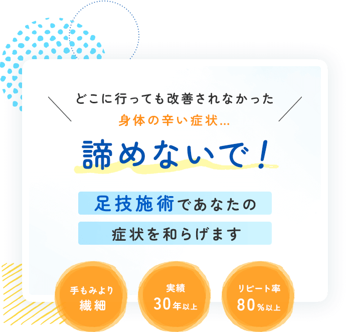 どこに行っても改善されなかった 身体の辛い症状...諦めないで!足技施術であなたの症状を和らげます 手もみより 繊細 実績 30年以上 リピート率 80%以上